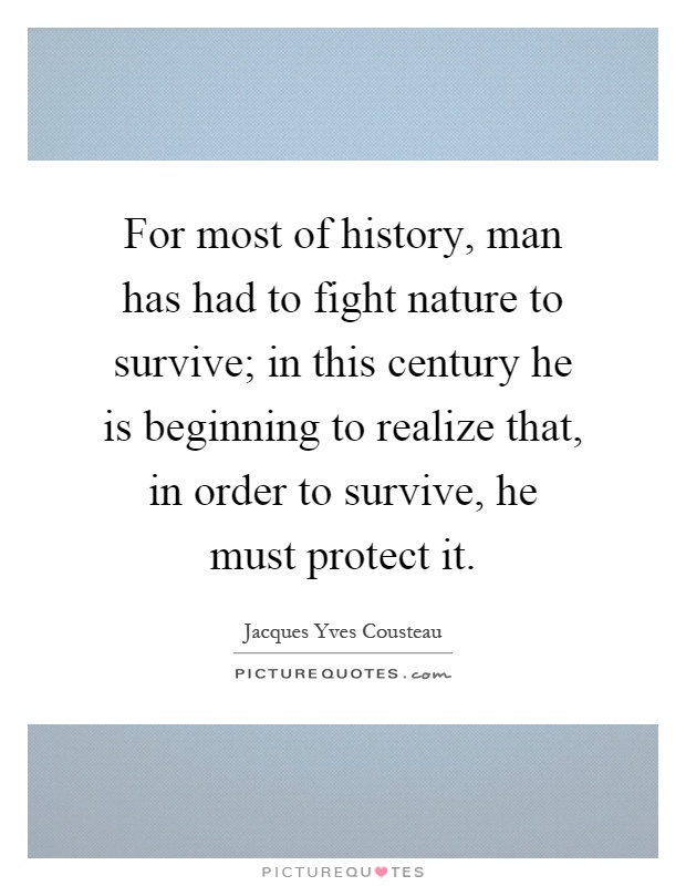 For most of history, man has had to fight nature to survive; in this century he is beginning to realize that, in order to survive, he must protect it Picture Quote #1