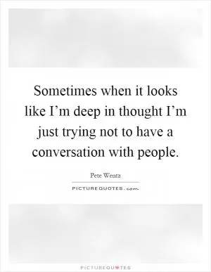 Sometimes when it looks like I’m deep in thought I’m just trying not to have a conversation with people Picture Quote #1