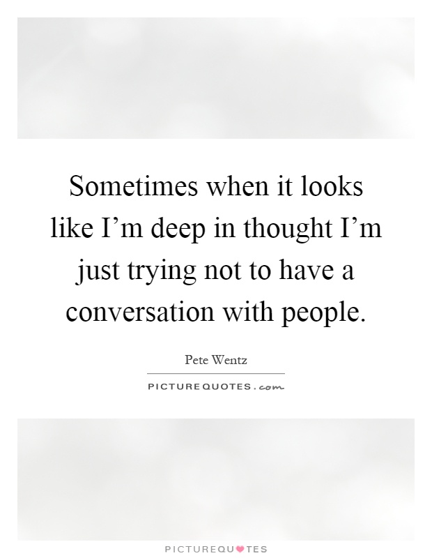 Sometimes when it looks like I'm deep in thought I'm just trying not to have a conversation with people Picture Quote #1