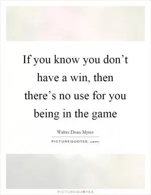 If you know you don’t have a win, then there’s no use for you being in the game Picture Quote #1