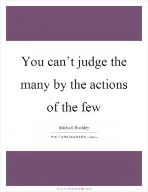 You can’t judge the many by the actions of the few Picture Quote #1