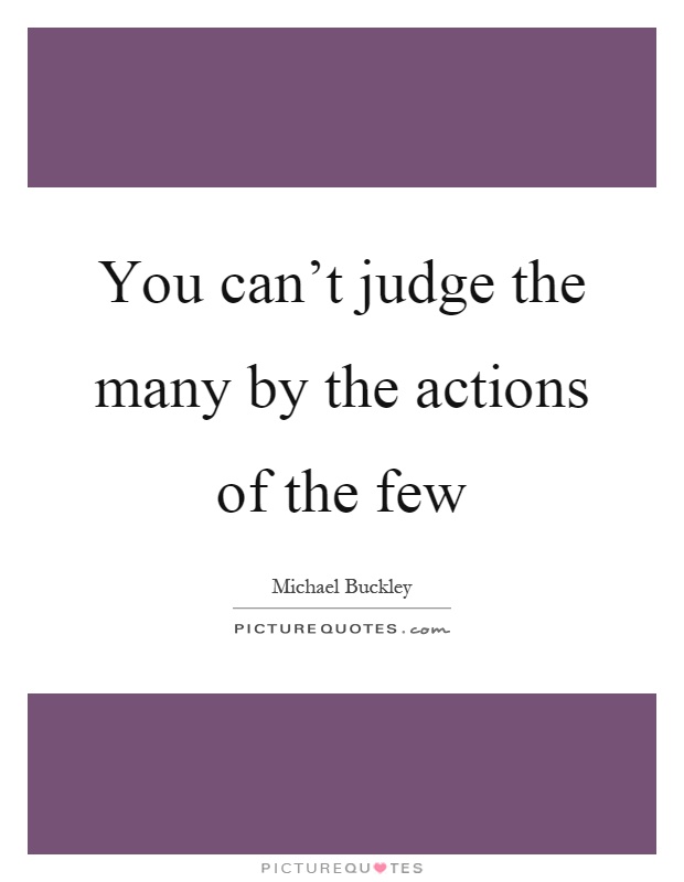 You can't judge the many by the actions of the few Picture Quote #1