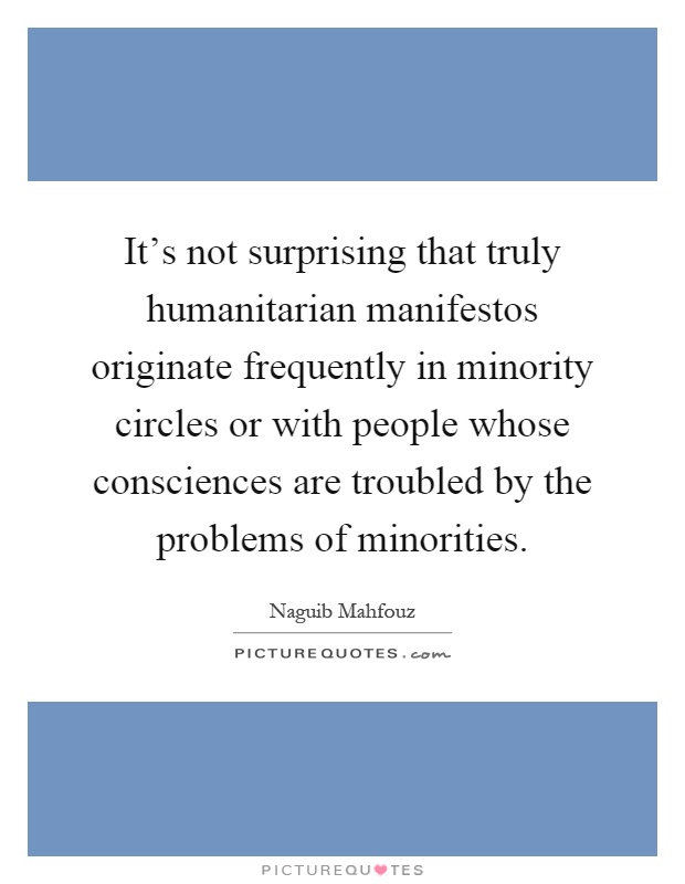 It's not surprising that truly humanitarian manifestos originate frequently in minority circles or with people whose consciences are troubled by the problems of minorities Picture Quote #1