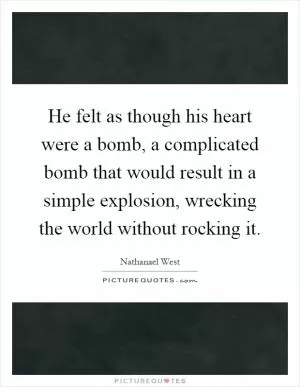 He felt as though his heart were a bomb, a complicated bomb that would result in a simple explosion, wrecking the world without rocking it Picture Quote #1