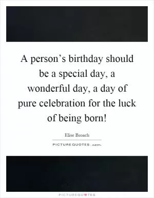 A person’s birthday should be a special day, a wonderful day, a day of pure celebration for the luck of being born! Picture Quote #1