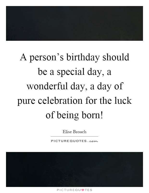 A person's birthday should be a special day, a wonderful day, a day of pure celebration for the luck of being born! Picture Quote #1