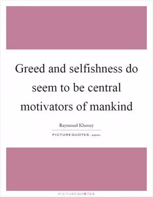 Greed and selfishness do seem to be central motivators of mankind Picture Quote #1