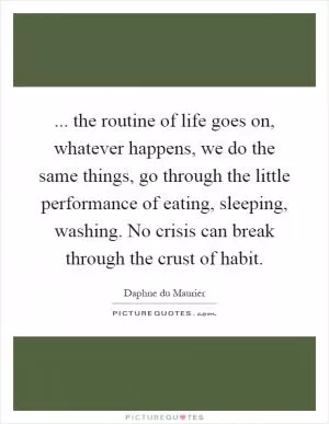 ... the routine of life goes on, whatever happens, we do the same things, go through the little performance of eating, sleeping, washing. No crisis can break through the crust of habit Picture Quote #1