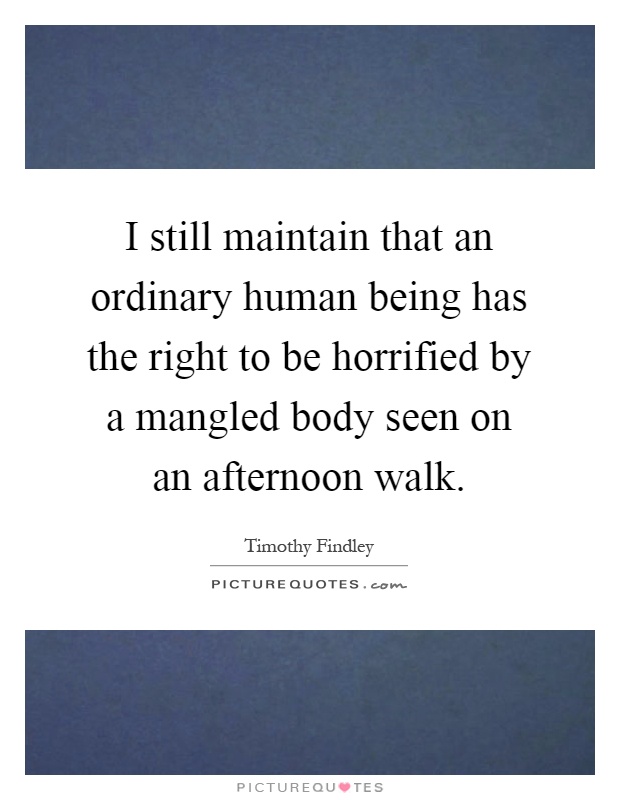 I still maintain that an ordinary human being has the right to be horrified by a mangled body seen on an afternoon walk Picture Quote #1