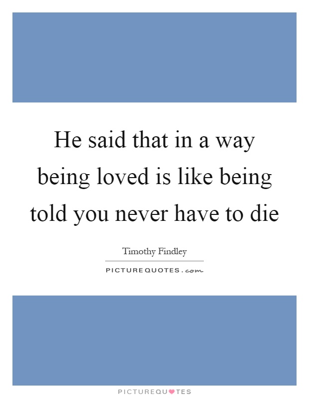 He said that in a way being loved is like being told you never have to die Picture Quote #1