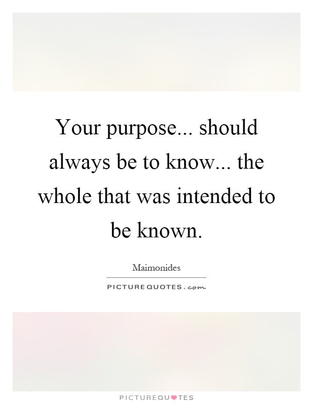 Your purpose... should always be to know... the whole that was intended to be known Picture Quote #1