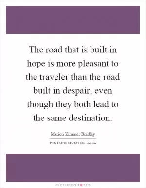 The road that is built in hope is more pleasant to the traveler than the road built in despair, even though they both lead to the same destination Picture Quote #1
