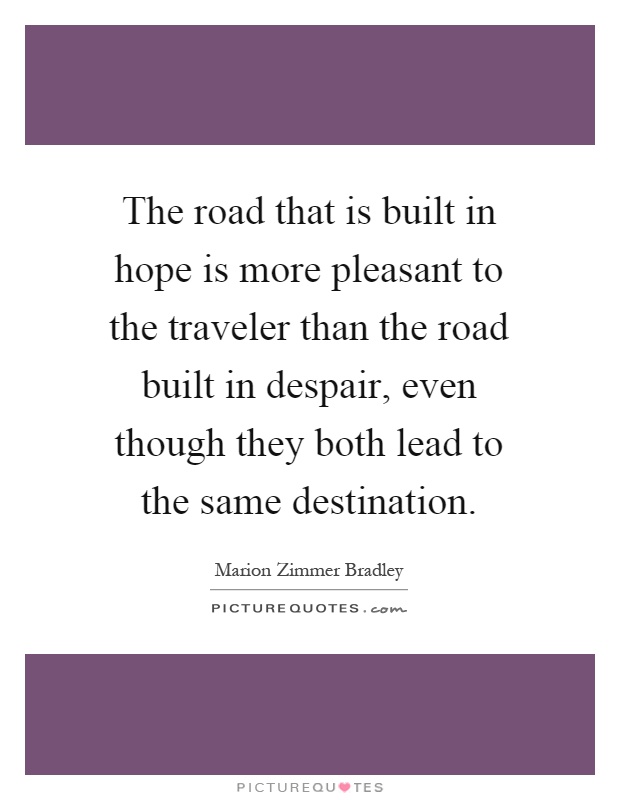 The road that is built in hope is more pleasant to the traveler than the road built in despair, even though they both lead to the same destination Picture Quote #1
