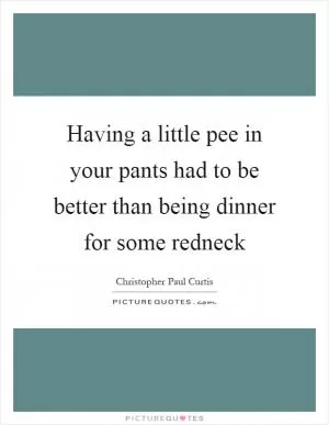 Having a little pee in your pants had to be better than being dinner for some redneck Picture Quote #1