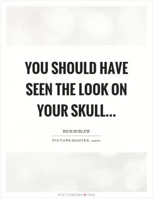 You should have seen the look on your skull Picture Quote #1