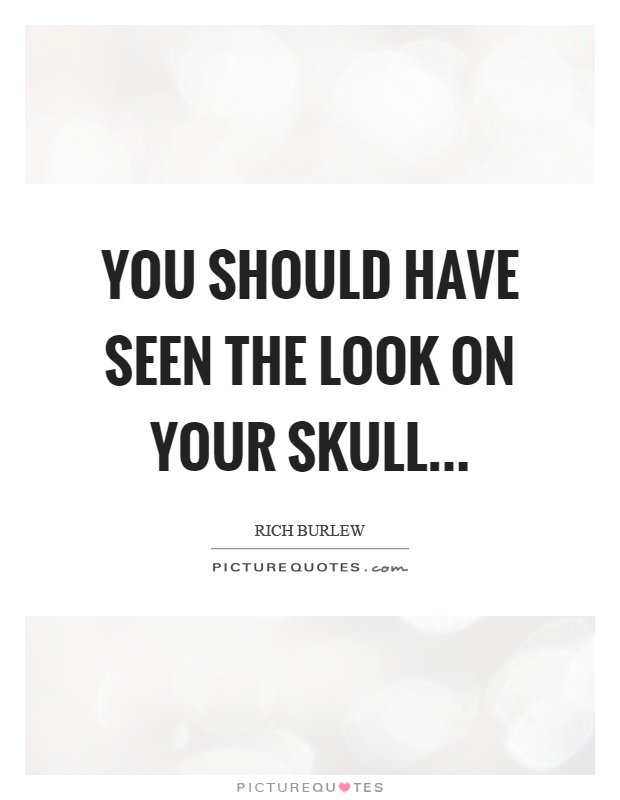 You should have seen the look on your skull Picture Quote #1