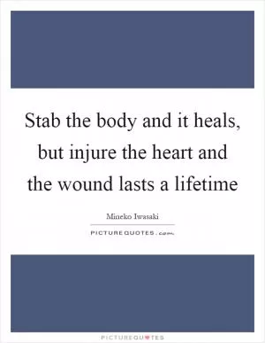 Stab the body and it heals, but injure the heart and the wound lasts a lifetime Picture Quote #1