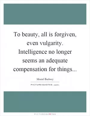 To beauty, all is forgiven, even vulgarity. Intelligence no longer seems an adequate compensation for things Picture Quote #1
