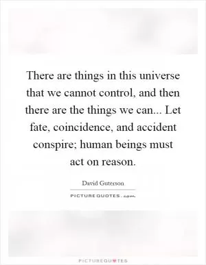 There are things in this universe that we cannot control, and then there are the things we can... Let fate, coincidence, and accident conspire; human beings must act on reason Picture Quote #1