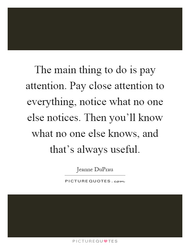 The main thing to do is pay attention. Pay close attention to everything, notice what no one else notices. Then you'll know what no one else knows, and that's always useful Picture Quote #1