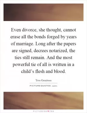 Even divorce, she thought, cannot erase all the bonds forged by years of marriage. Long after the papers are signed, decrees notarized, the ties still remain. And the most powerful tie of all is written in a child’s flesh and blood Picture Quote #1