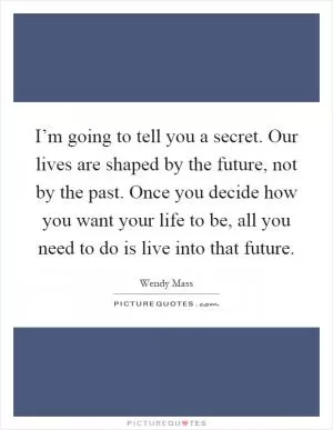 I’m going to tell you a secret. Our lives are shaped by the future, not by the past. Once you decide how you want your life to be, all you need to do is live into that future Picture Quote #1