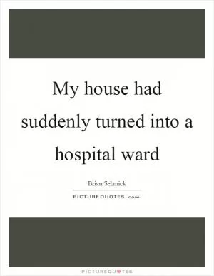 My house had suddenly turned into a hospital ward Picture Quote #1