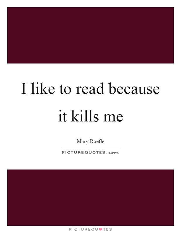 I like to read because it kills me Picture Quote #1