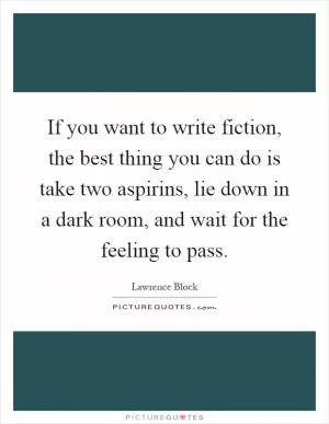 If you want to write fiction, the best thing you can do is take two aspirins, lie down in a dark room, and wait for the feeling to pass Picture Quote #1