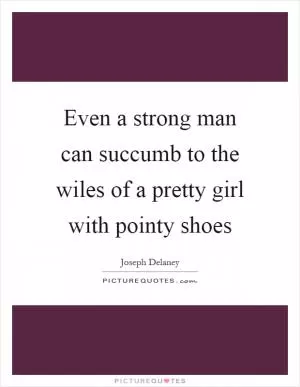 Even a strong man can succumb to the wiles of a pretty girl with pointy shoes Picture Quote #1