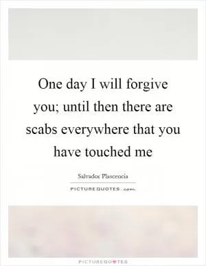 One day I will forgive you; until then there are scabs everywhere that you have touched me Picture Quote #1