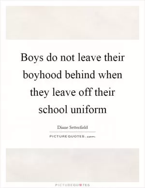 Boys do not leave their boyhood behind when they leave off their school uniform Picture Quote #1