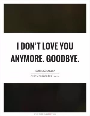 I don’t love you anymore. Goodbye Picture Quote #1