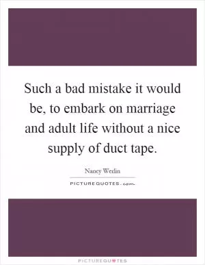Such a bad mistake it would be, to embark on marriage and adult life without a nice supply of duct tape Picture Quote #1