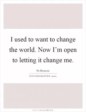 I used to want to change the world. Now I’m open to letting it change me Picture Quote #1