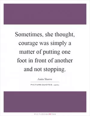 Sometimes, she thought, courage was simply a matter of putting one foot in front of another and not stopping Picture Quote #1