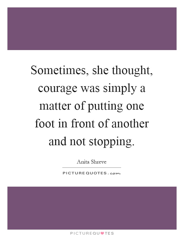 Sometimes, she thought, courage was simply a matter of putting one foot in front of another and not stopping Picture Quote #1