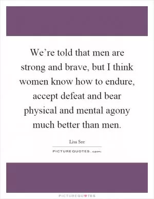 We’re told that men are strong and brave, but I think women know how to endure, accept defeat and bear physical and mental agony much better than men Picture Quote #1