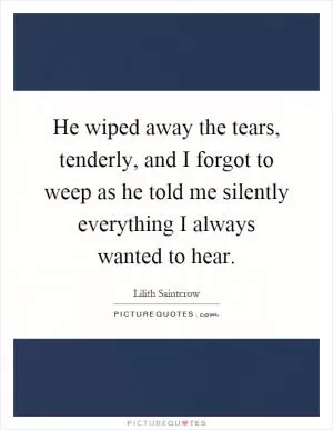 He wiped away the tears, tenderly, and I forgot to weep as he told me silently everything I always wanted to hear Picture Quote #1