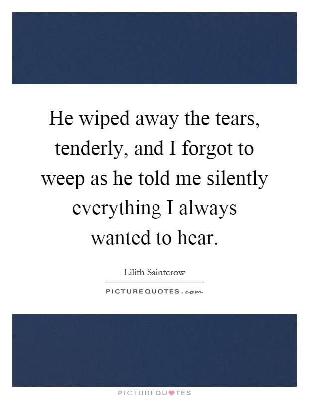 He wiped away the tears, tenderly, and I forgot to weep as he told me silently everything I always wanted to hear Picture Quote #1