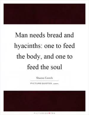 Man needs bread and hyacinths: one to feed the body, and one to feed the soul Picture Quote #1