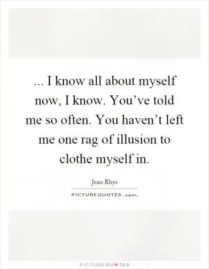 ... I know all about myself now, I know. You’ve told me so often. You haven’t left me one rag of illusion to clothe myself in Picture Quote #1