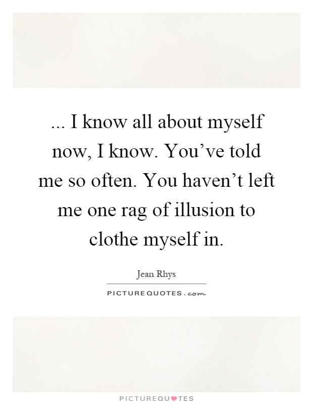 ... I know all about myself now, I know. You've told me so often. You haven't left me one rag of illusion to clothe myself in Picture Quote #1