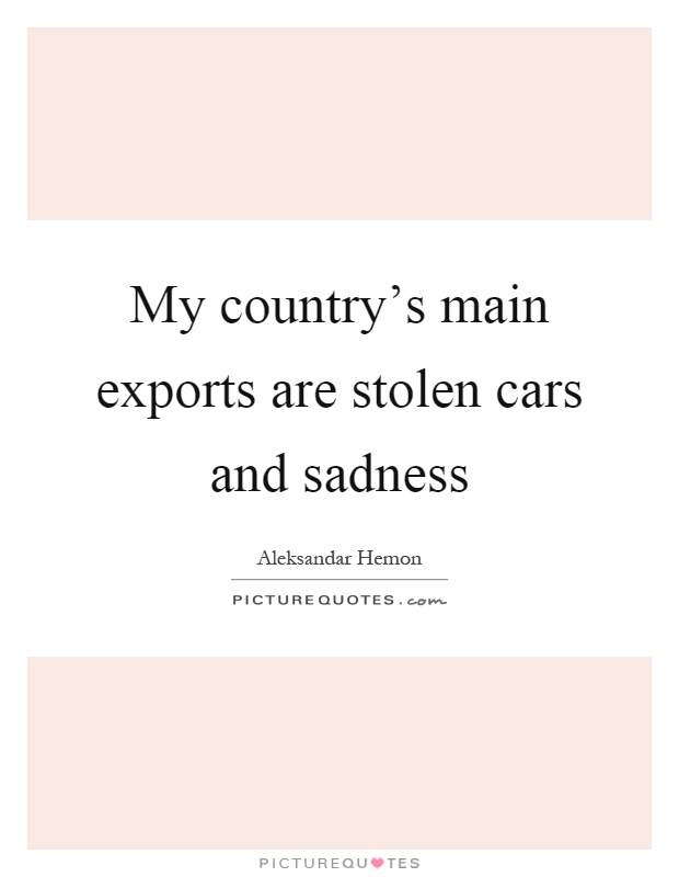 My country's main exports are stolen cars and sadness Picture Quote #1