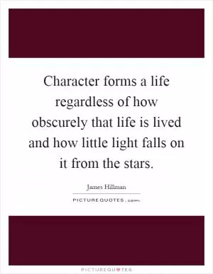 Character forms a life regardless of how obscurely that life is lived and how little light falls on it from the stars Picture Quote #1