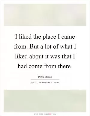 I liked the place I came from. But a lot of what I liked about it was that I had come from there Picture Quote #1