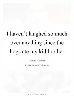 I haven’t laughed so much over anything since the hogs ate my kid brother Picture Quote #1