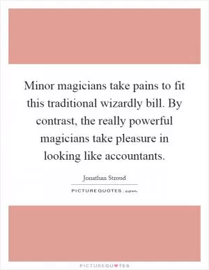 Minor magicians take pains to fit this traditional wizardly bill. By contrast, the really powerful magicians take pleasure in looking like accountants Picture Quote #1