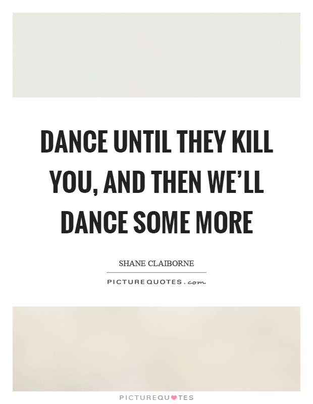 Dance until they kill you, and then we'll dance some more Picture Quote #1