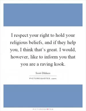 I respect your right to hold your religious beliefs, and if they help you, I think that’s great. I would, however, like to inform you that you are a raving kook Picture Quote #1